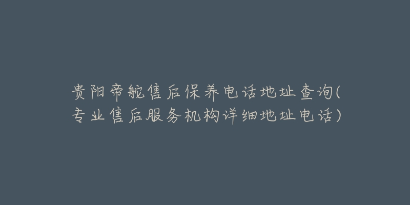 貴陽帝舵售后保養(yǎng)電話地址查詢(專業(yè)售后服務(wù)機構(gòu)詳細地址電話)