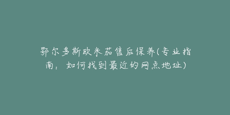 鄂爾多斯歐米茄售后保養(yǎng)(專業(yè)指南：如何找到最近的網(wǎng)點(diǎn)地址)