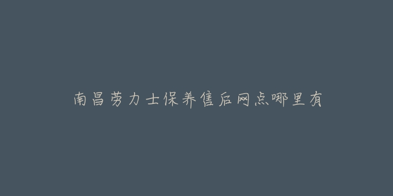 南昌勞力士保養(yǎng)售后網(wǎng)點(diǎn)哪里有