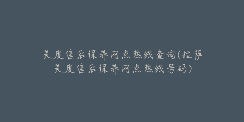 美度售后保養(yǎng)網(wǎng)點(diǎn)熱線查詢(拉薩美度售后保養(yǎng)網(wǎng)點(diǎn)熱線號(hào)碼)