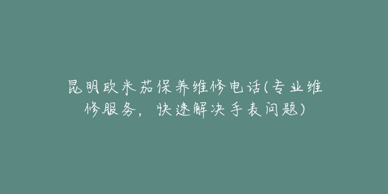 昆明歐米茄保養(yǎng)維修電話(專業(yè)維修服務(wù)，快速解決手表問題)