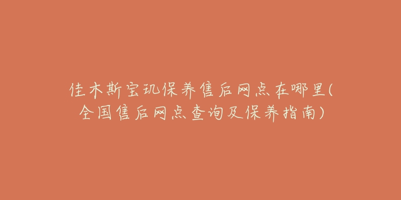 佳木斯寶璣保養(yǎng)售后網(wǎng)點(diǎn)在哪里(全國(guó)售后網(wǎng)點(diǎn)查詢及保養(yǎng)指南)