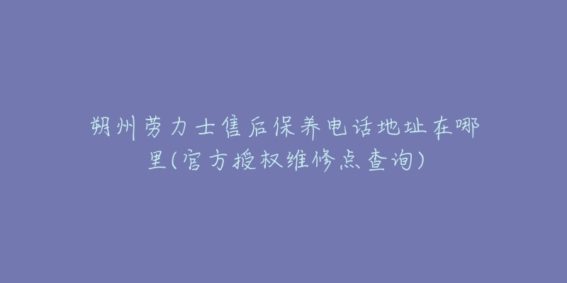 朔州勞力士售后保養(yǎng)電話地址在哪里(官方授權(quán)維修點(diǎn)查詢)