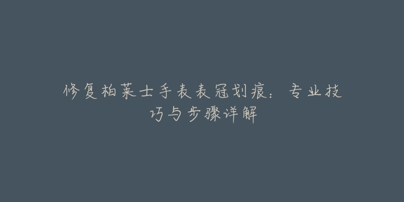 修復(fù)柏萊士手表表冠劃痕：專業(yè)技巧與步驟詳解