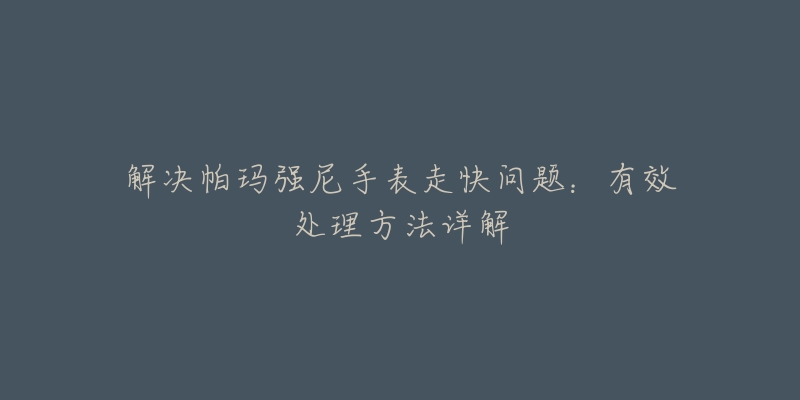 解決帕瑪強尼手表走快問題：有效處理方法詳解