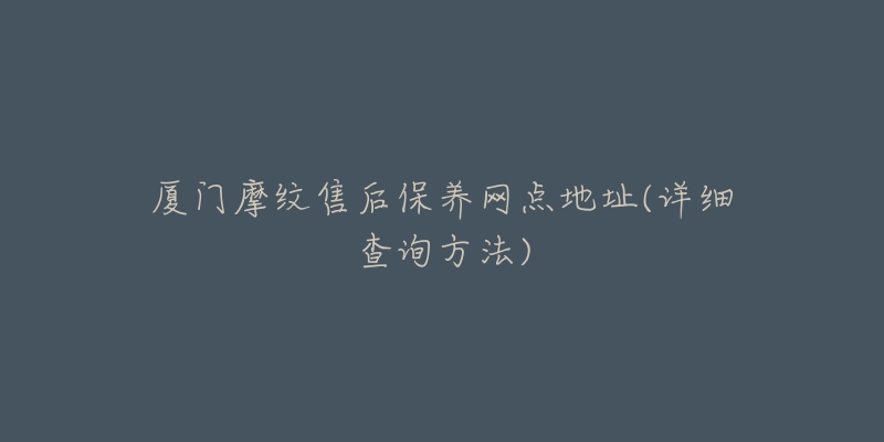 廈門摩紋售后保養(yǎng)網(wǎng)點(diǎn)地址(詳細(xì)查詢方法)