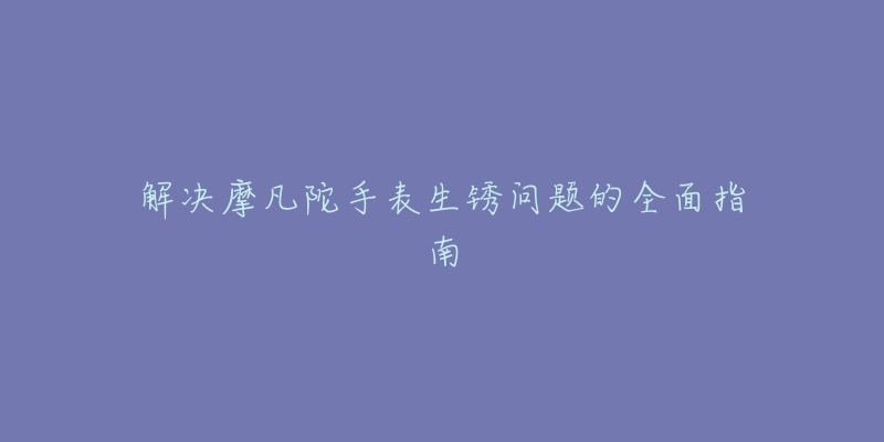 解決摩凡陀手表生銹問題的全面指南