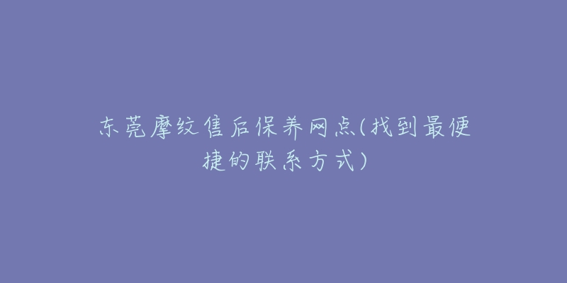 東莞摩紋售后保養(yǎng)網(wǎng)點(diǎn)(找到最便捷的聯(lián)系方式)