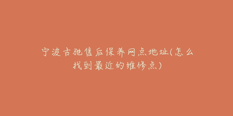 寧波古馳售后保養(yǎng)網(wǎng)點(diǎn)地址(怎么找到最近的維修點(diǎn))