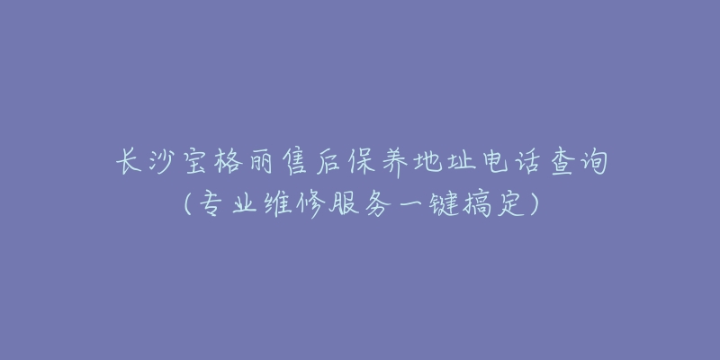 長(zhǎng)沙寶格麗售后保養(yǎng)地址電話查詢(專業(yè)維修服務(wù)一鍵搞定)