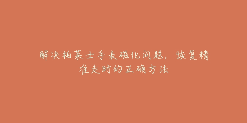 解決柏萊士手表磁化問題：恢復(fù)精準(zhǔn)走時(shí)的正確方法