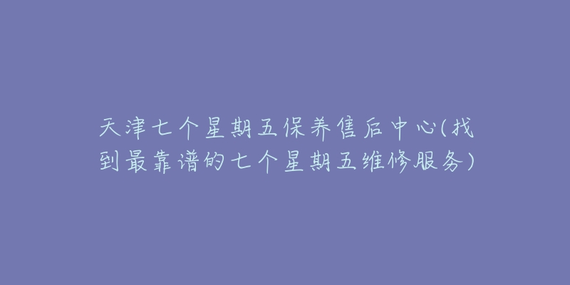 天津七個(gè)星期五保養(yǎng)售后中心(找到最靠譜的七個(gè)星期五維修服務(wù))