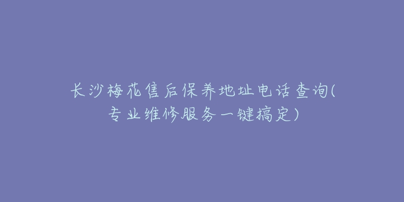 長沙梅花售后保養(yǎng)地址電話查詢(專業(yè)維修服務(wù)一鍵搞定)