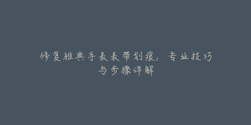 修復(fù)雅典手表表帶劃痕：專業(yè)技巧與步驟詳解