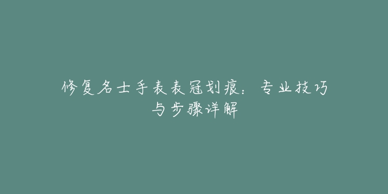 修復(fù)名士手表表冠劃痕：專業(yè)技巧與步驟詳解