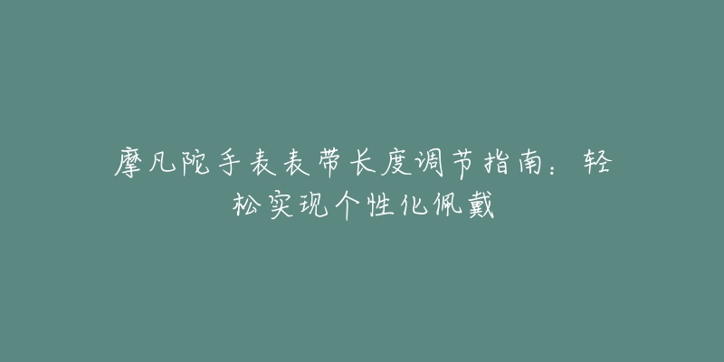 摩凡陀手表表帶長度調(diào)節(jié)指南：輕松實(shí)現(xiàn)個性化佩戴