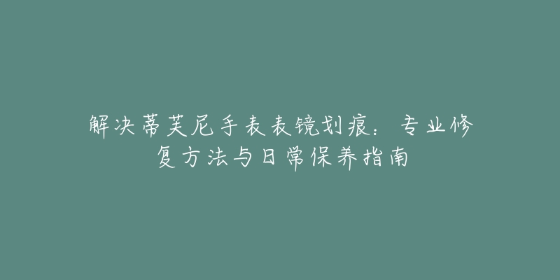 解決蒂芙尼手表表鏡劃痕：專(zhuān)業(yè)修復(fù)方法與日常保養(yǎng)指南