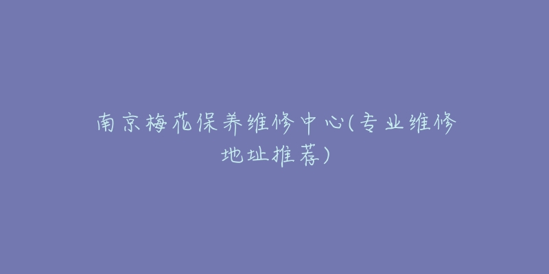 南京梅花保養(yǎng)維修中心(專業(yè)維修地址推薦)