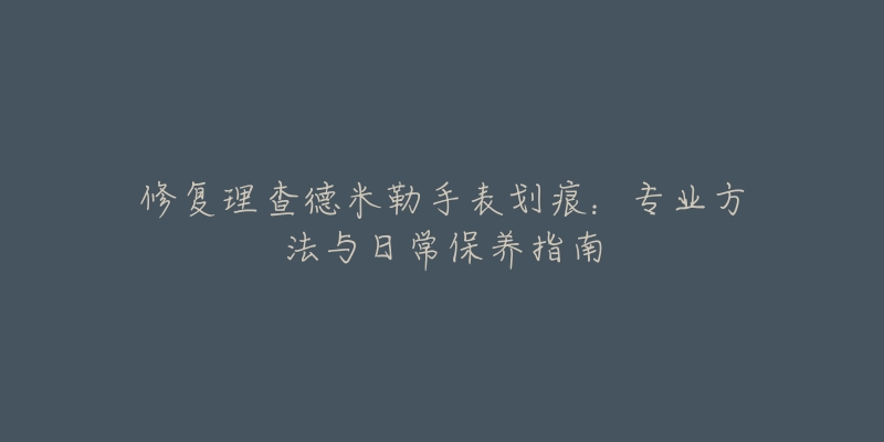 修復(fù)理查德米勒手表劃痕：專業(yè)方法與日常保養(yǎng)指南