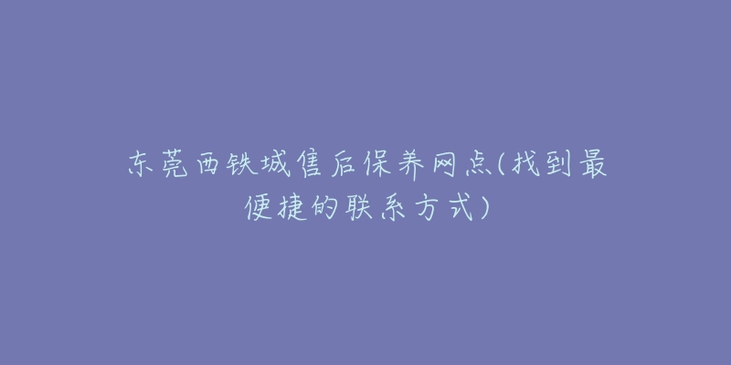 東莞西鐵城售后保養(yǎng)網(wǎng)點(diǎn)(找到最便捷的聯(lián)系方式)