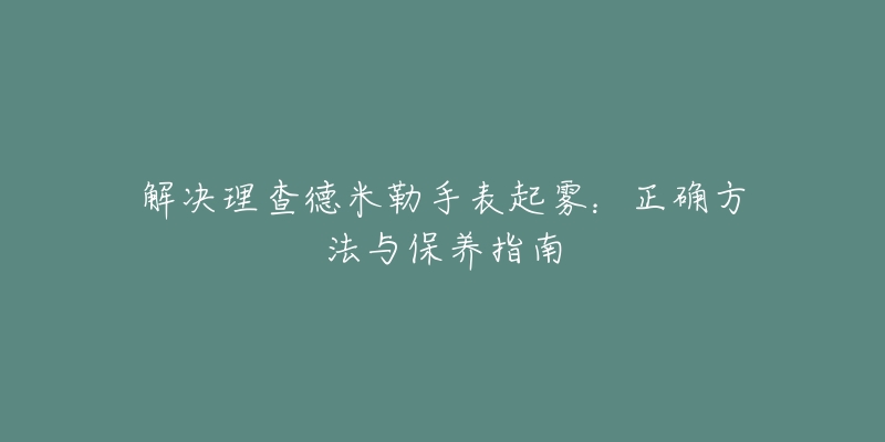 解決理查德米勒手表起霧：正確方法與保養(yǎng)指南