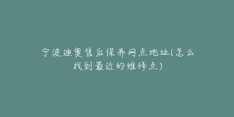 寧波迪奧售后保養(yǎng)網(wǎng)點地址(怎么找到最近的維修點)