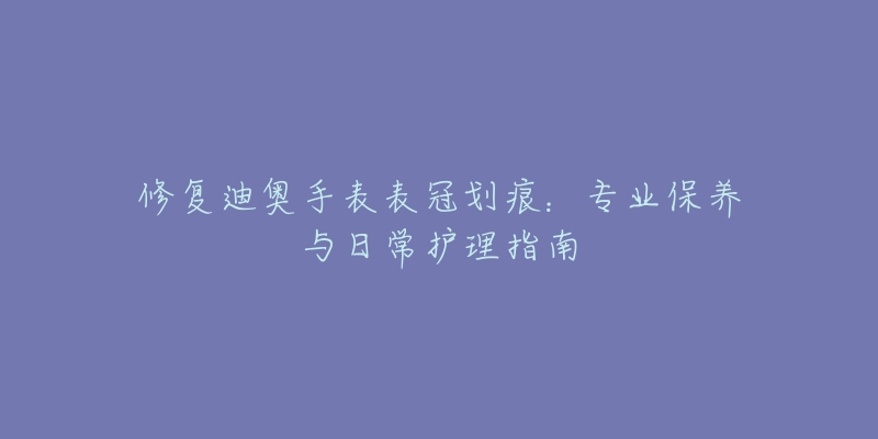 修復迪奧手表表冠劃痕：專業(yè)保養(yǎng)與日常護理指南