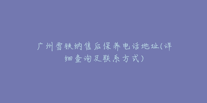 廣州雪鐵納售后保養(yǎng)電話地址(詳細(xì)查詢及聯(lián)系方式)