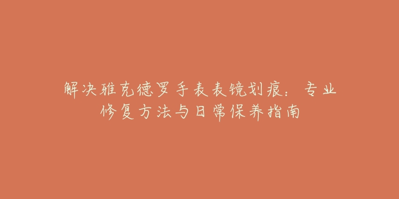 解決雅克德羅手表表鏡劃痕：專業(yè)修復(fù)方法與日常保養(yǎng)指南