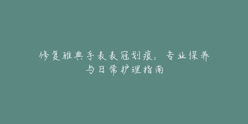 修復(fù)雅典手表表冠劃痕：專業(yè)保養(yǎng)與日常護(hù)理指南