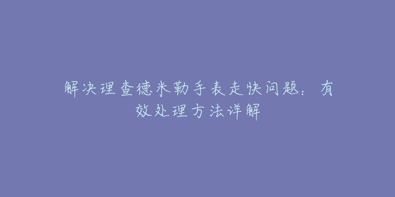 解決理查德米勒手表走快問題：有效處理方法詳解