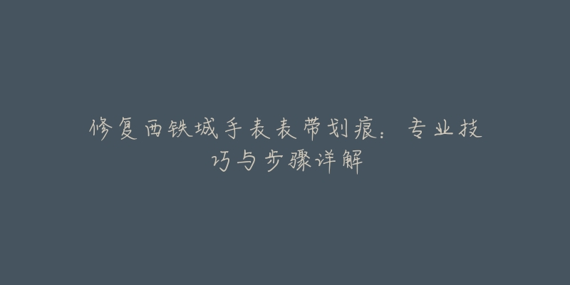 修復(fù)西鐵城手表表帶劃痕：專業(yè)技巧與步驟詳解