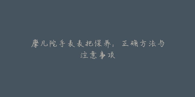 摩凡陀手表表把保養(yǎng)：正確方法與注意事項