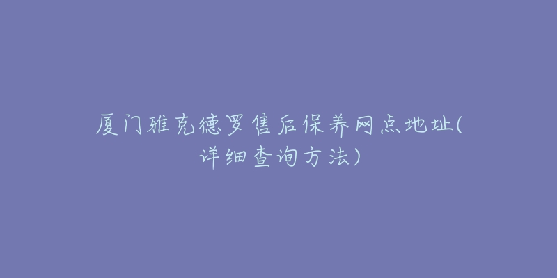 廈門雅克德羅售后保養(yǎng)網(wǎng)點(diǎn)地址(詳細(xì)查詢方法)