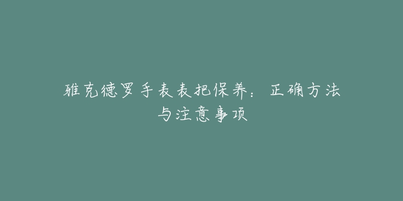 雅克德羅手表表把保養(yǎng)：正確方法與注意事項(xiàng)