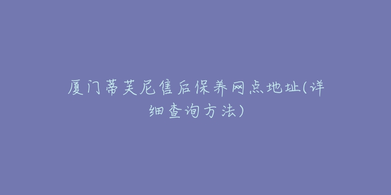 廈門蒂芙尼售后保養(yǎng)網(wǎng)點地址(詳細查詢方法)