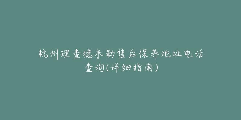 杭州理查德米勒售后保養(yǎng)地址電話查詢(詳細(xì)指南)