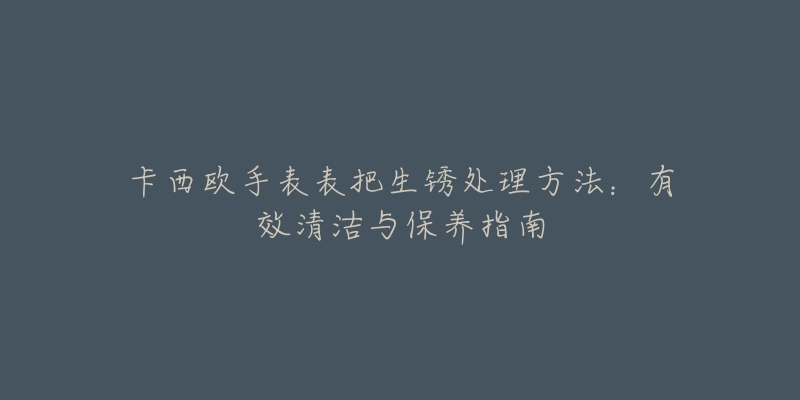 卡西歐手表表把生銹處理方法：有效清潔與保養(yǎng)指南