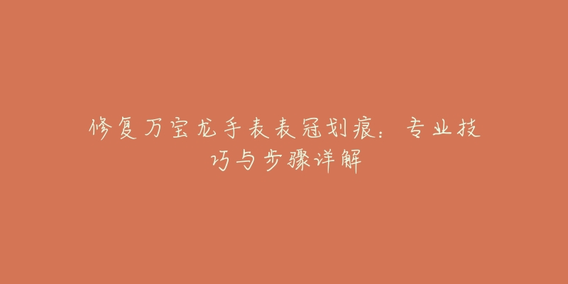 修復(fù)萬寶龍手表表冠劃痕：專業(yè)技巧與步驟詳解