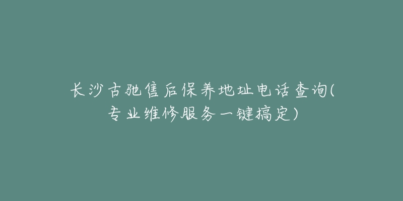 長(zhǎng)沙古馳售后保養(yǎng)地址電話查詢(專業(yè)維修服務(wù)一鍵搞定)