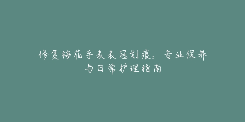 修復(fù)梅花手表表冠劃痕：專業(yè)保養(yǎng)與日常護理指南