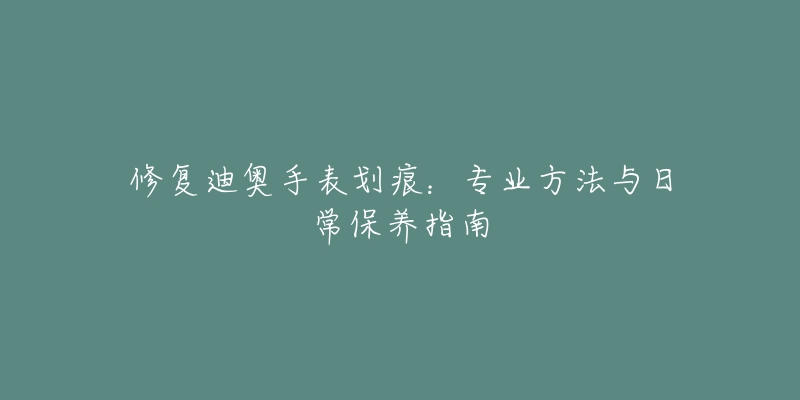 修復迪奧手表劃痕：專業(yè)方法與日常保養(yǎng)指南