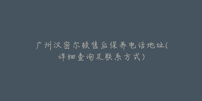 廣州漢密爾頓售后保養(yǎng)電話地址(詳細(xì)查詢及聯(lián)系方式)