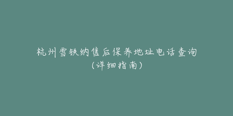 杭州雪鐵納售后保養(yǎng)地址電話(huà)查詢(xún)(詳細(xì)指南)