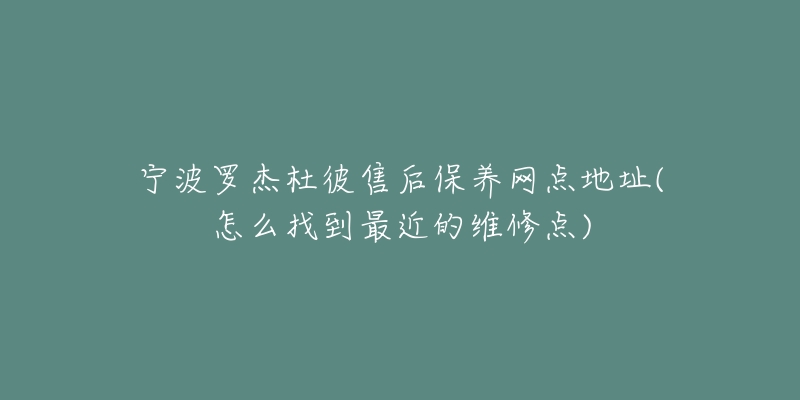 寧波羅杰杜彼售后保養(yǎng)網(wǎng)點地址(怎么找到最近的維修點)