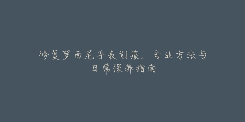 修復(fù)羅西尼手表劃痕：專業(yè)方法與日常保養(yǎng)指南