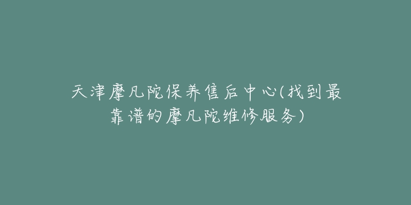 天津摩凡陀保養(yǎng)售后中心(找到最靠譜的摩凡陀維修服務(wù))