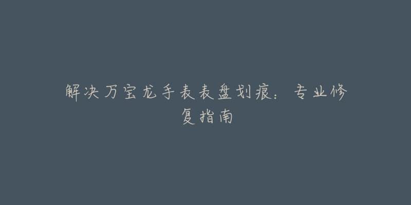 解決萬寶龍手表表盤劃痕：專業(yè)修復(fù)指南