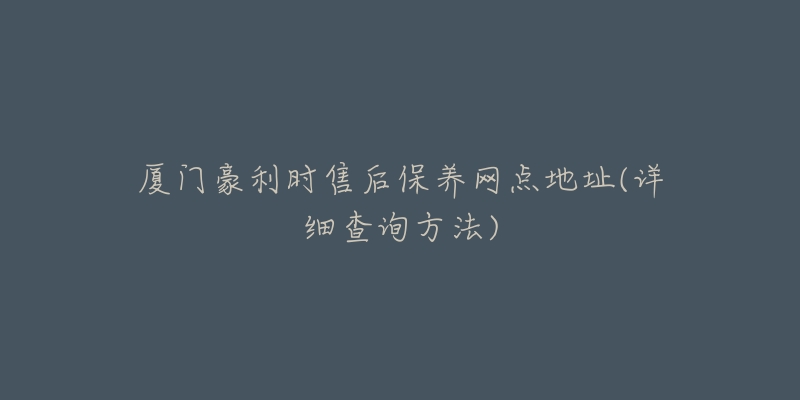 廈門豪利時售后保養(yǎng)網(wǎng)點地址(詳細查詢方法)