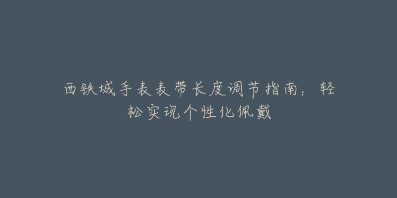 西鐵城手表表帶長度調節(jié)指南：輕松實現個性化佩戴